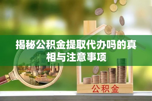 虎门揭秘公积金提取代办吗的真相与注意事项