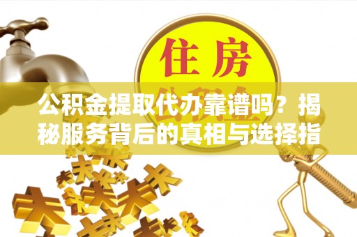 虎门公积金提取代办靠谱吗？揭秘服务背后的真相与选择指南