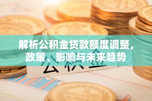 虎门解析公积金贷款额度调整，政策、影响与未来趋势