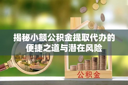 虎门揭秘小额公积金提取代办的便捷之道与潜在风险