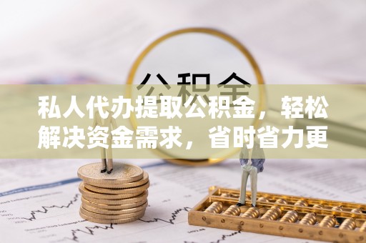 虎门私人代办提取公积金，轻松解决资金需求，省时省力更高效