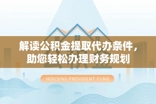 虎门解读公积金提取代办条件，助您轻松办理财务规划