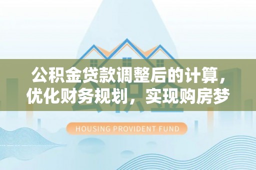 虎门公积金贷款调整后的计算，优化财务规划，实现购房梦想