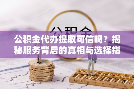 虎门公积金代办提取可信吗？揭秘服务背后的真相与选择指南