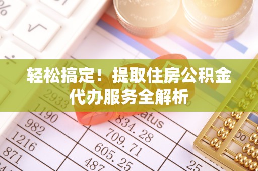 虎门轻松搞定！提取住房公积金代办服务全解析
