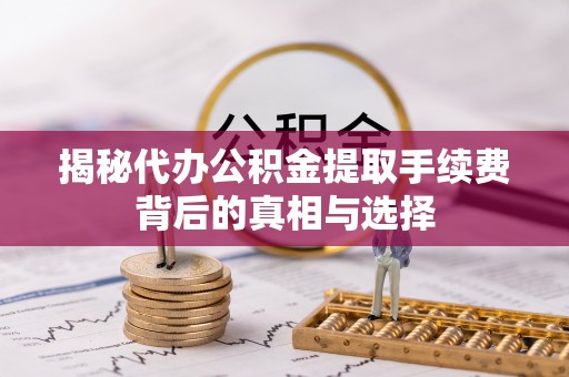 虎门揭秘代办公积金提取手续费背后的真相与选择