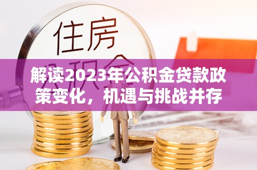 虎门解读2023年公积金贷款政策变化，机遇与挑战并存