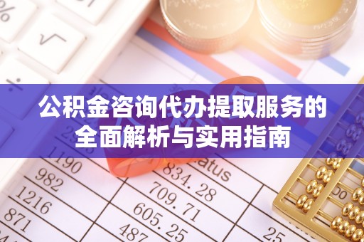 虎门公积金咨询代办提取服务的全面解析与实用指南