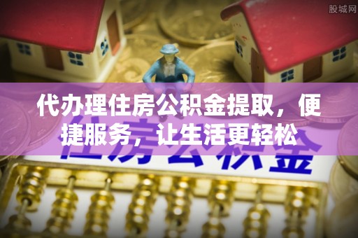 虎门代办理住房公积金提取，便捷服务，让生活更轻松