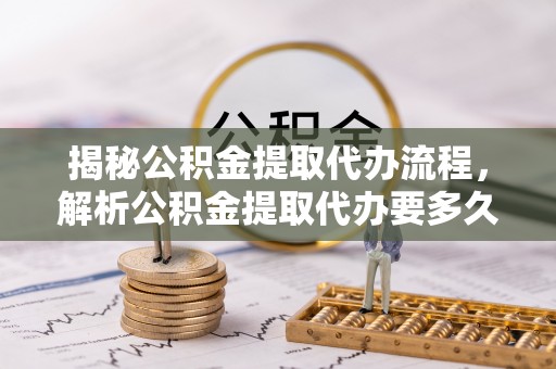 虎门揭秘公积金提取代办流程，解析公积金提取代办要多久的真相