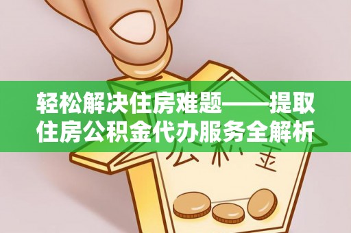 虎门轻松解决住房难题——提取住房公积金代办服务全解析