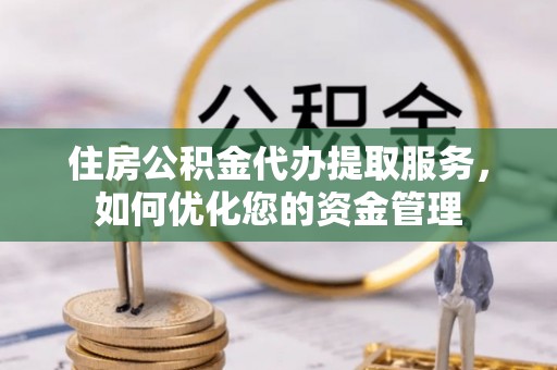 虎门住房公积金代办提取服务，如何优化您的资金管理