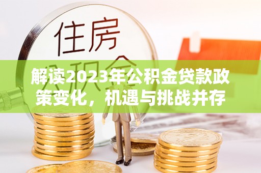 虎门解读2023年公积金贷款政策变化，机遇与挑战并存