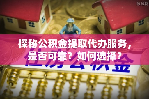 虎门探秘公积金提取代办服务，是否可靠？如何选择？