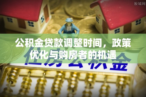 虎门公积金贷款调整时间，政策优化与购房者的机遇