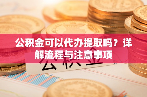 虎门公积金可以代办提取吗？详解流程与注意事项