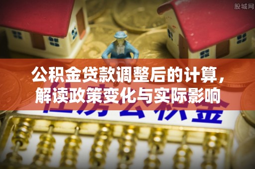 虎门公积金贷款调整后的计算，解读政策变化与实际影响