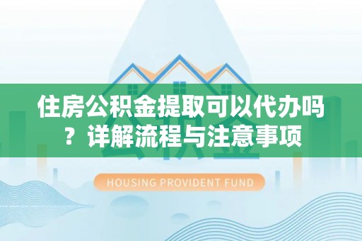 虎门住房公积金提取可以代办吗？详解流程与注意事项
