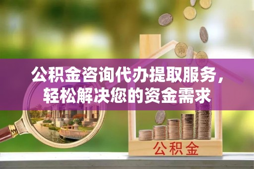 虎门公积金咨询代办提取服务，轻松解决您的资金需求
