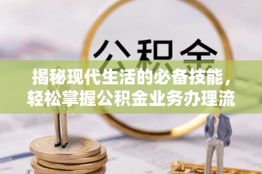 虎门揭秘现代生活的必备技能，轻松掌握公积金业务办理流程