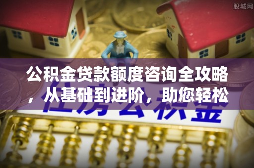虎门公积金贷款额度咨询全攻略，从基础到进阶，助您轻松掌握关键要点