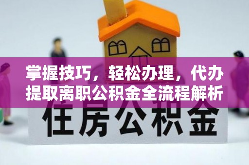 虎门掌握技巧，轻松办理，代办提取离职公积金全流程解析