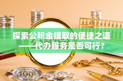 虎门探索公积金提取的便捷之道——代办服务是否可行？