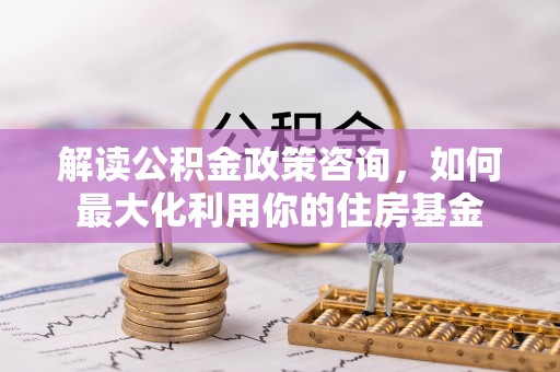 虎门解读公积金政策咨询，如何最大化利用你的住房基金