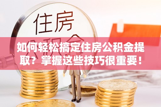 虎门如何轻松搞定住房公积金提取？掌握这些技巧很重要！