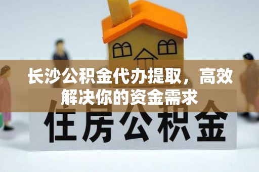 虎门长沙公积金代办提取，高效解决你的资金需求