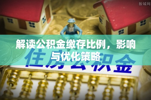 虎门解读公积金缴存比例，影响与优化策略