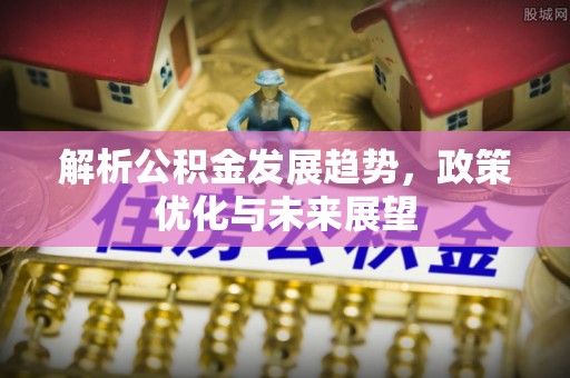 虎门解析公积金发展趋势，政策优化与未来展望