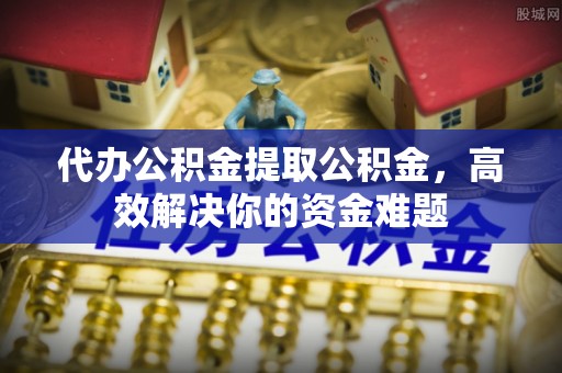 虎门代办公积金提取公积金，高效解决你的资金难题