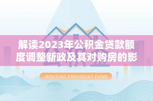 虎门解读2023年公积金贷款额度调整新政及其对购房的影响