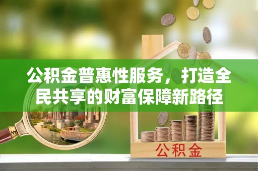 虎门公积金普惠性服务，打造全民共享的财富保障新路径