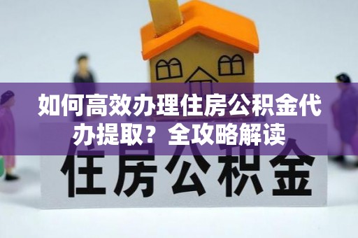 虎门如何高效办理住房公积金代办提取？全攻略解读
