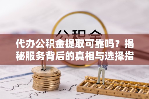 虎门代办公积金提取可靠吗？揭秘服务背后的真相与选择指南