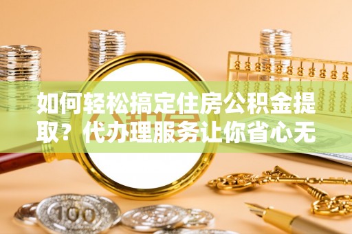 虎门如何轻松搞定住房公积金提取？代办理服务让你省心无忧