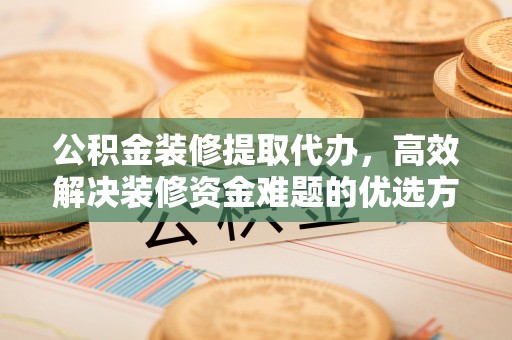 虎门公积金装修提取代办，高效解决装修资金难题的优选方案