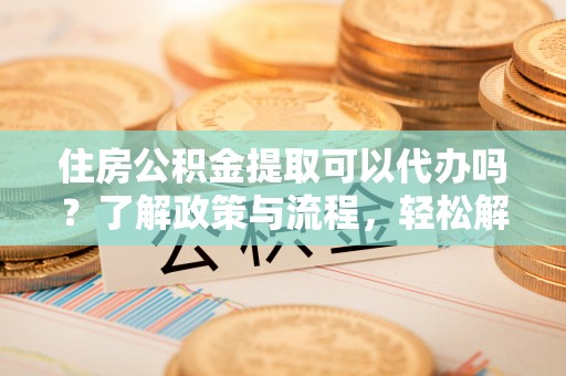 虎门住房公积金提取可以代办吗？了解政策与流程，轻松解决疑惑