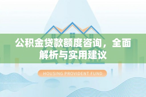 虎门公积金贷款额度咨询，全面解析与实用建议