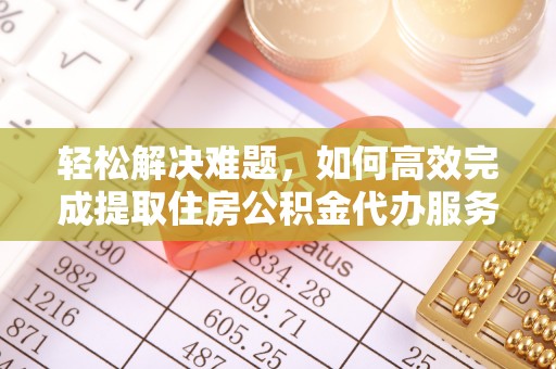虎门轻松解决难题，如何高效完成提取住房公积金代办服务
