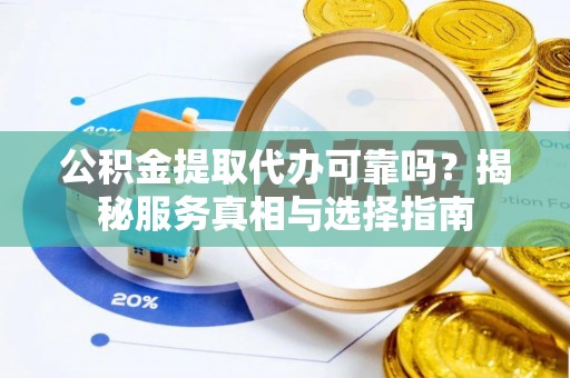 虎门公积金提取代办可靠吗？揭秘服务真相与选择指南