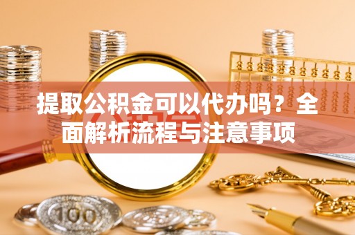 虎门提取公积金可以代办吗？全面解析流程与注意事项
