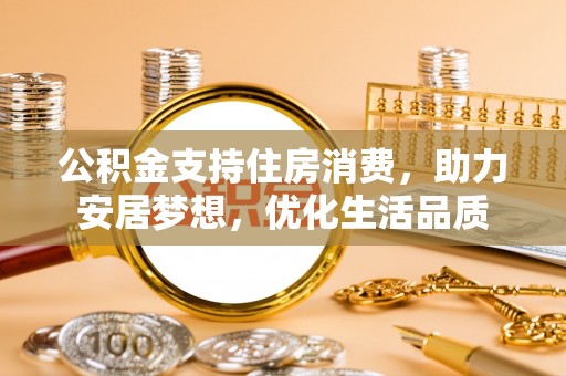 虎门公积金支持住房消费，助力安居梦想，优化生活品质