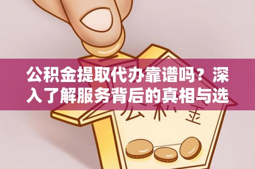 虎门公积金提取代办靠谱吗？深入了解服务背后的真相与选择指南