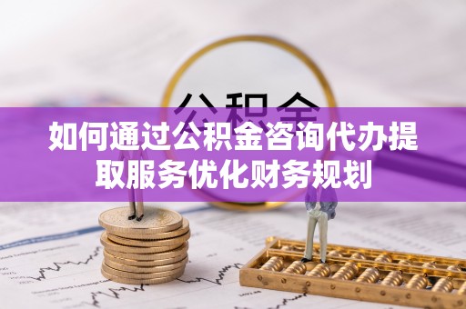 虎门如何通过公积金咨询代办提取服务优化财务规划