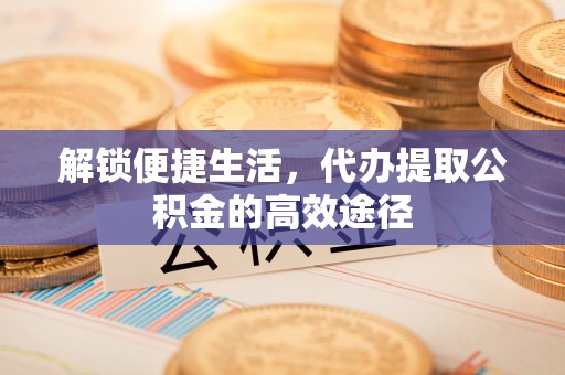 虎门解锁便捷生活，代办提取公积金的高效途径
