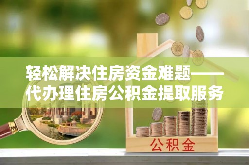 虎门轻松解决住房资金难题——代办理住房公积金提取服务详解