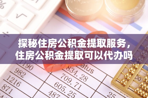 虎门探秘住房公积金提取服务，住房公积金提取可以代办吗的全方位解析